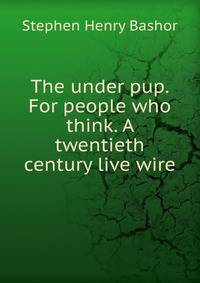 The under pup. For people who think. A twentieth century live wire