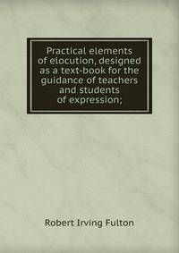 Practical elements of elocution, designed as a text-book for the guidance of teachers and students of expression;