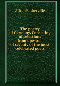 The poetry of Germany. Consisting of selections from upwards of seventy of the most celebrated poets