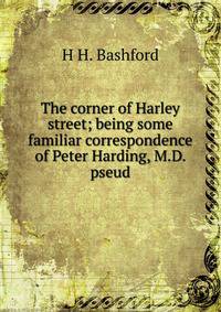 The corner of Harley street; being some familiar correspondence of Peter Harding, M.D. pseud.