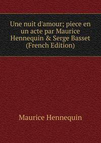 Une nuit d'amour; piece en un acte par Maurice Hennequin &amp; Serge Basset (French Edition)