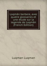 Loqman berbere, avec quatre glossaires et une etude sur la legende de Loqman (French Edition)