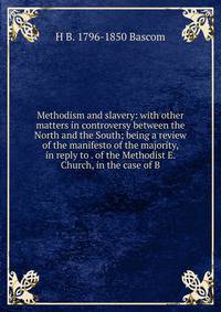 Methodism and slavery: with other matters in controversy between the North and the South; being a review of the manifesto of the majority, in reply to . of the Methodist E. Church, in the case of B
