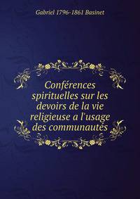 Conf?rences spirituelles sur les devoirs de la vie religieuse a l'usage des communaut?s