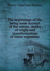 The beginnings of life, being some account of the nature, modes of origin and transformations of lower organisms