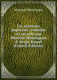 Un aventure imp?riale; com?die en un acte par Maurice Hennequin &amp; Serge Basset (French Edition)