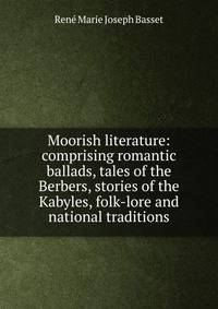 Moorish literature: comprising romantic ballads, tales of the Berbers, stories of the Kabyles, folk-lore and national traditions