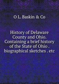 History of Delaware County and Ohio. Containing a brief history of the State of Ohio . biographical sketches . etc