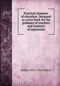 Practical elements of elocution. Designed as a text-book for the guidance of teachers and students of expression