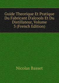 Guide Theorique Et Pratique Du Fabricant D'alcools Et Du Distillateur, Volume 3 (French Edition)