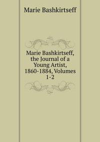 Marie Bashkirtseff, the Journal of a Young Artist, 1860-1884, Volumes 1-2