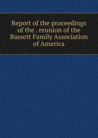 Report of the proceedings of the . reunion of the Bassett Family Association of America