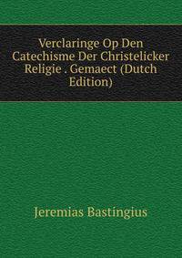 Verclaringe Op Den Catechisme Der Christelicker Religie . Gemaect (Dutch Edition)