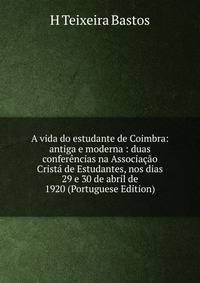 A vida do estudante de Coimbra: antiga e moderna : duas conferencias na Associacao Crista de Estudantes, nos dias 29 e 30 de abril de 1920 (Portuguese Edition)