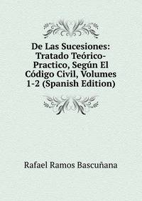De Las Sucesiones: Tratado Teorico-Practico, Segun El Codigo Civil, Volumes 1-2 (Spanish Edition)