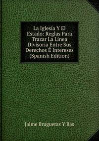 La Iglesia Y El Estado: Reglas Para Trazar La Linea Divisoria Entre Sus Derechos E Intereses (Spanish Edition)