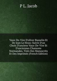 Vaux-De-Vire D'oliver Basselin Et De Jean Le Houx: Suivis D'un Choix D'anciens Vaux-De-Vire Et D'anciennes Chansons Normandes, Tir?s Des Manuscrits Et Des Imprim?s (French Edition)
