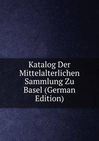 Katalog Der Mittelalterlichen Sammlung Zu Basel (German Edition)