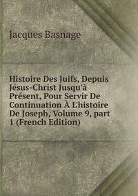 Histoire Des Juifs, Depuis J?sus-Christ Jusqu'? Pr?sent, Pour Servir De Continuation ? L'histoire De Joseph, Volume 9, part 1 (French Edition)