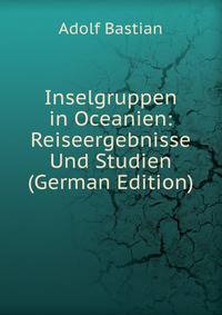 Inselgruppen in Oceanien: Reiseergebnisse Und Studien (German Edition)
