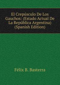 El Crepusculo De Los Gauchos: (Estado Actual De La Republica Argentina) (Spanish Edition)