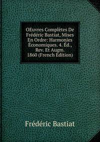 OEuvres Completes De Frederic Bastiat, Mises En Ordre: Harmonies Economiques. 4. Ed., Rev. Et Augm. 1860 (French Edition)