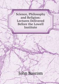 Science, Philosophy and Religion: Lectures Delivered Before the Lowell Institute
