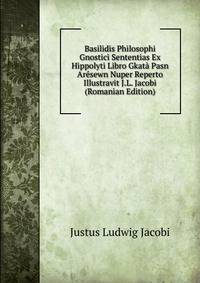 Basilidis Philosophi Gnostici Sententias Ex Hippolyti Libro Gkata Pasn Aresewn Nuper Reperto Illustravit J.L. Jacobi (Romanian Edition)