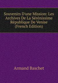 Souvenirs D'une Mission: Les Archives De La S?r?nissime R?publique De Venise (French Edition)