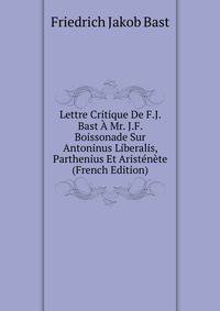 Lettre Critique De F.J. Bast A Mr. J.F. Boissonade Sur Antoninus Liberalis, Parthenius Et Aristenete (French Edition)