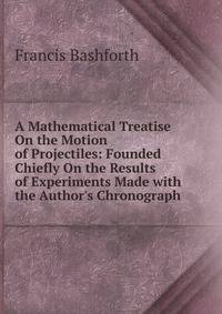 A Mathematical Treatise On the Motion of Projectiles: Founded Chiefly On the Results of Experiments Made with the Author's Chronograph