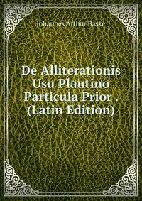 De Alliterationis Usu Plautino Particula Prior . (Latin Edition)
