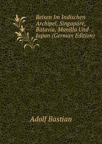 Reisen Im Indischen Archipel, Singapore, Batavia, Manilla Und Japan (German Edition)