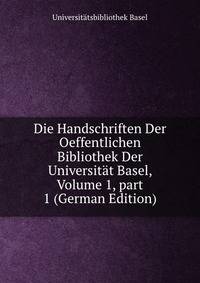 Die Handschriften Der Oeffentlichen Bibliothek Der Universit?t Basel, Volume 1, part 1 (German Edition)