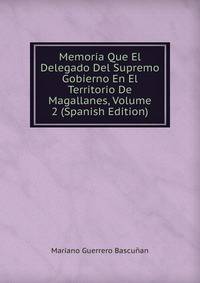 Memoria Que El Delegado Del Supremo Gobierno En El Territorio De Magallanes, Volume 2 (Spanish Edition)