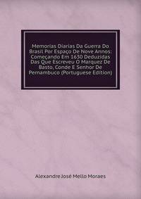 Memorias Diarias Da Guerra Do Brasil Por Espaco De Nove Annos: Comecando Em 1630 Deduzidas Das Que Escreveu O Marquez De Basto, Conde E Senhor De Pernambuco (Portuguese Edition)