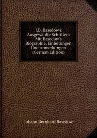 J.B. Basedow's Ausgew?hlte Schriften: Mit Basedow's Biographie, Einleitungen Und Anmerkungen (German Edition)