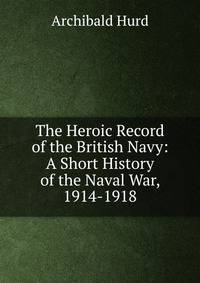 The Heroic Record of the British Navy: A Short History of the Naval War, 1914-1918