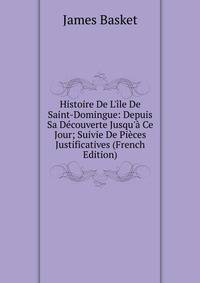 Histoire De L'?le De Saint-Domingue: Depuis Sa D?couverte Jusqu'? Ce Jour; Suivie De Pi?ces Justificatives (French Edition)
