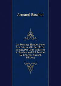 Les Femmes Blondes Selon Les Peintres De L'?cole De Venise, Par Deux V?nitiens A. Baschet and F.S. Feuillet De Conches (French Edition)
