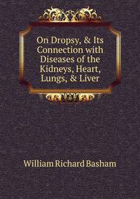 On Dropsy, &amp; Its Connection with Diseases of the Kidneys, Heart, Lungs, &amp; Liver.