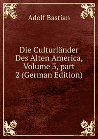 Die Culturl?nder Des Alten America, Volume 3, part 2 (German Edition)
