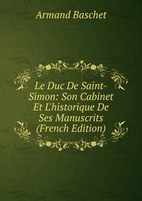 Le Duc De Saint-Simon: Son Cabinet Et L'historique De Ses Manuscrits (French Edition)