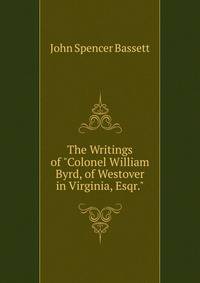 The Writings of "Colonel William Byrd, of Westover in Virginia, Esqr."