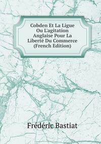 Cobden Et La Ligue Ou L'agitation Anglaise Pour La Libert? Du Commerce (French Edition)