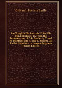 La Chiaqlira Dla Banzola: O Per Dir Mii, Fol Divers, Tr. From the Pentamerone of G.B. Basile, by T. and M. Manfredi and A. and T. Zanotti Dal Parlar Napulitan in Lengua Bulgnesa (French Edition)