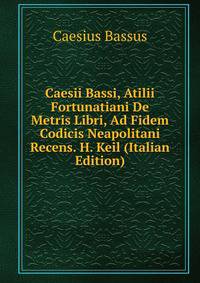 Caesii Bassi, Atilii Fortunatiani De Metris Libri, Ad Fidem Codicis Neapolitani Recens. H. Keil (Italian Edition)