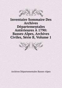 Inventaire Sommaire Des Archives Departementales Anterieures A 1790: Basses-Alpes, Archives Civiles, Serie B, Volume 1