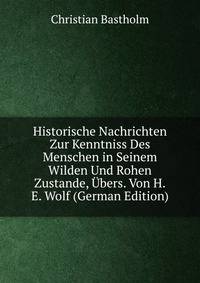 Historische Nachrichten Zur Kenntniss Des Menschen in Seinem Wilden Und Rohen Zustande, Ubers. Von H.E. Wolf (German Edition)
