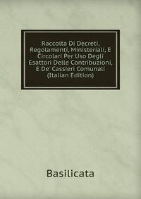 Raccolta Di Decreti, Regolamenti, Ministeriali, E Circolari Per Uso Degli Esattori Delle Contribuzioni, E De' Cassieri Comunali (Italian Edition)